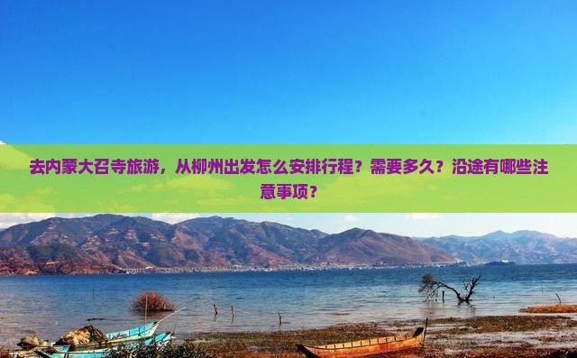 去内蒙大召寺旅游，从柳州出发怎么安排行程？需要多久？沿途有哪些注意事项？