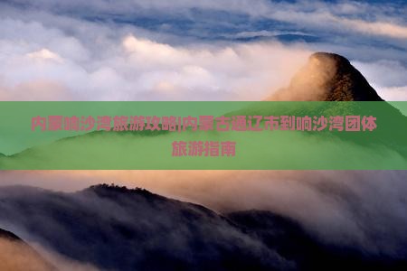 内蒙响沙湾旅游攻略|内蒙古通辽市到响沙湾团体旅游指南