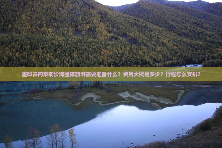霍邱去内蒙响沙湾团体旅游需要准备什么？费用大概是多少？行程怎么安排？