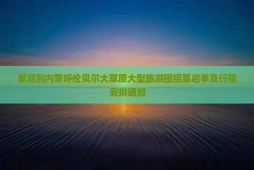 巢湖到内蒙呼伦贝尔大草原大型旅游团招募启事及行程安排通知