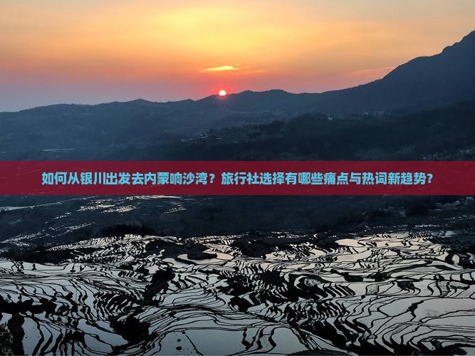 如何从银川出发去内蒙响沙湾？旅行社选择有哪些痛点与热词新趋势？