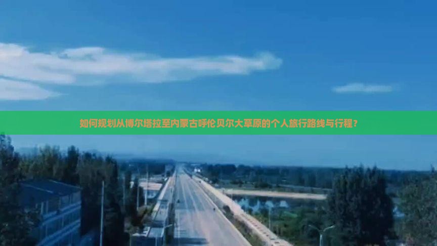 如何规划从博尔塔拉至内蒙古呼伦贝尔大草原的个人旅行路线与行程？