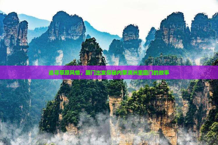 追寻草原风情，厦门出发探秘内蒙满洲里国门的故事
