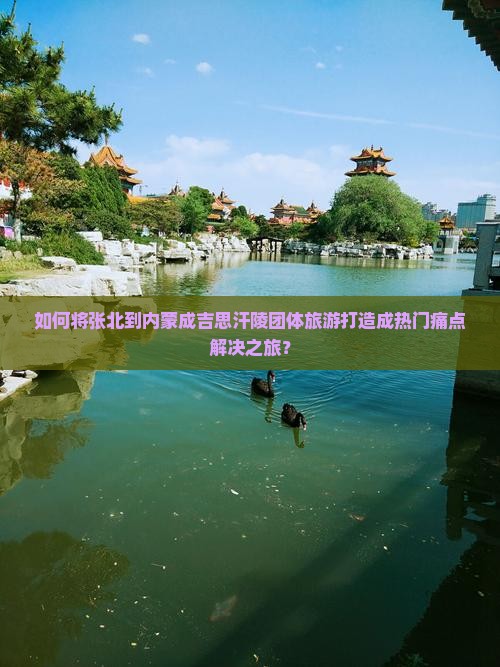 如何将张北到内蒙成吉思汗陵团体旅游打造成热门痛点解决之旅？