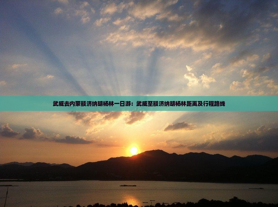 武威去内蒙额济纳胡杨林一日游：武威至额济纳胡杨林距离及行程路线
