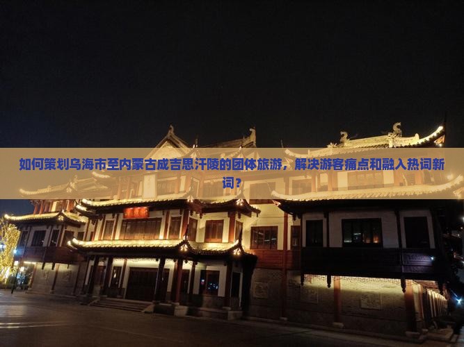 如何策划乌海市至内蒙古成吉思汗陵的团体旅游，解决游客痛点和融入热词新词？