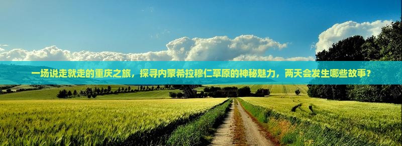 一场说走就走的重庆之旅，探寻内蒙希拉穆仁草原的神秘魅力，两天会发生哪些故事？