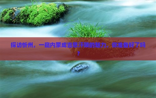 探访忻州，一窥内蒙成吉思汗陵的魅力，你准备好了吗？