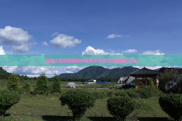 宣城大型旅游团赴内蒙响沙湾开启壮丽旅行之旅
