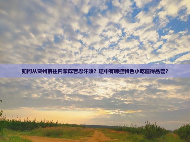 如何从贺州前往内蒙成吉思汗陵？途中有哪些特色小吃值得品尝？