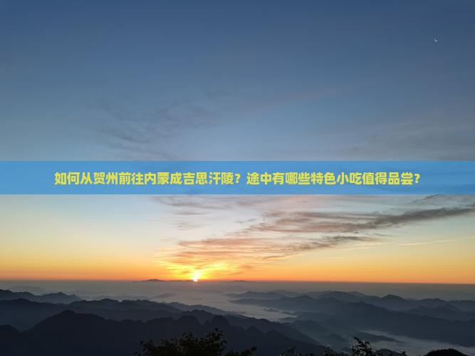 如何从贺州前往内蒙成吉思汗陵？途中有哪些特色小吃值得品尝？