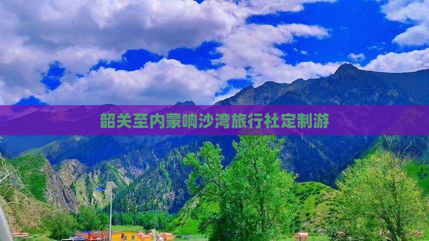 韶关至内蒙响沙湾旅行社定制游