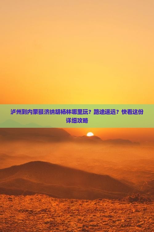 泸州到内蒙额济纳胡杨林哪里玩？路途遥远？快看这份详细攻略