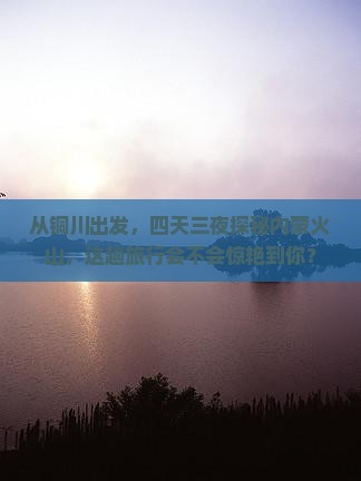 从铜川出发，四天三夜探秘内蒙火山，这趟旅行会不会惊艳到你？