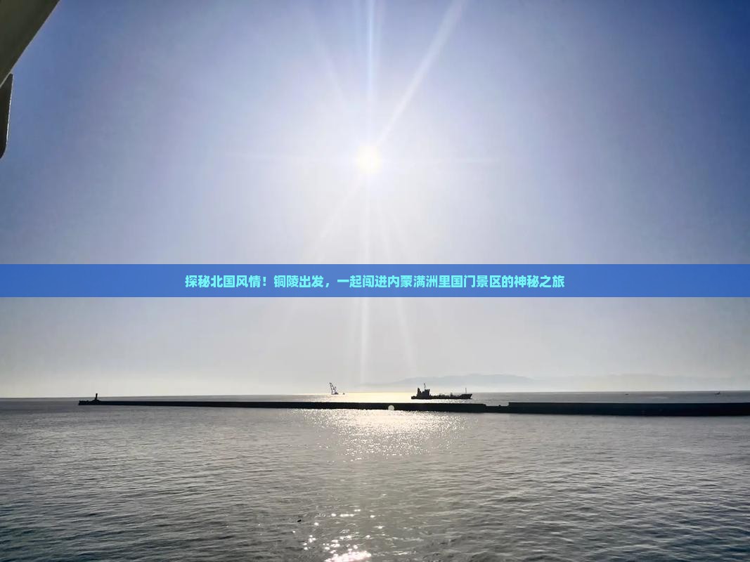 探秘北国风情！铜陵出发，一起闯进内蒙满洲里国门景区的神秘之旅