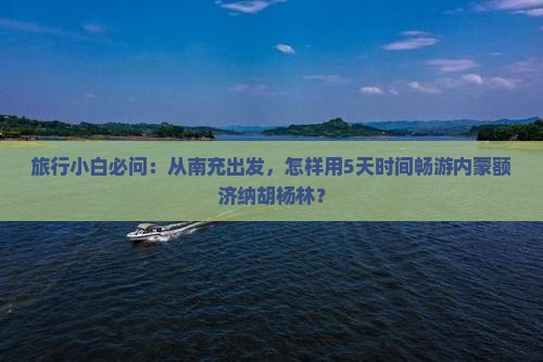 旅行小白必问：从南充出发，怎样用5天时间畅游内蒙额济纳胡杨林？