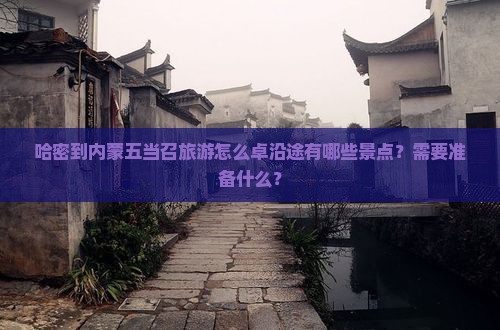 哈密到内蒙五当召旅游怎么卓沿途有哪些景点？需要准备什么？