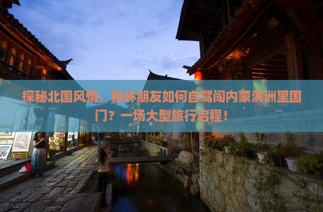 探秘北国风情，桂林朋友如何自驾闯内蒙满洲里国门？一场大型旅行启程！