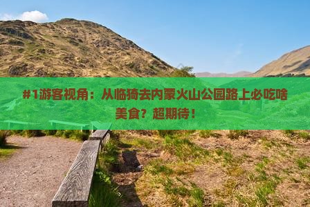 #1游客视角：从临猗去内蒙火山公园路上必吃啥美食？超期待！
