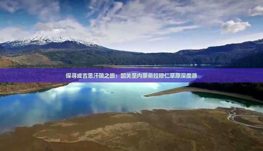 探寻成吉思汗陵之旅：韶关至内蒙希拉穆仁草原深度游