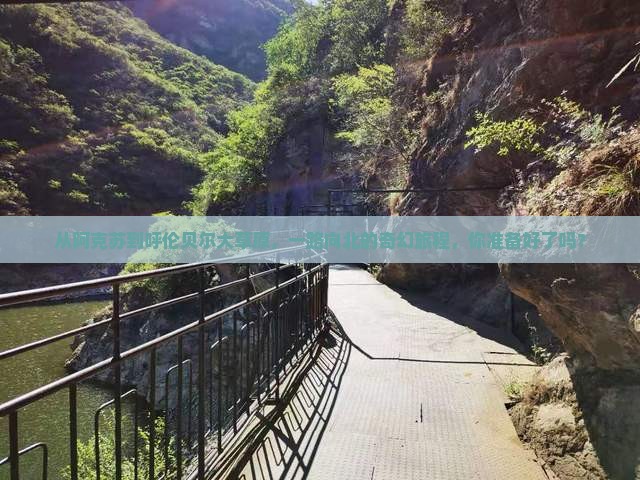 从阿克苏到呼伦贝尔大草原，一路向北的奇幻旅程，你准备好了吗？