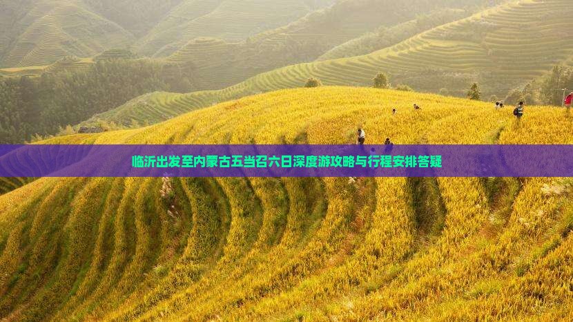 临沂出发至内蒙古五当召六日深度游攻略与行程安排答疑