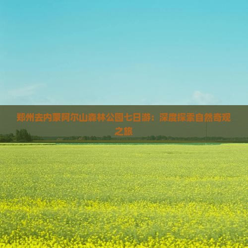 郑州去内蒙阿尔山森林公园七日游：深度探索自然奇观之旅