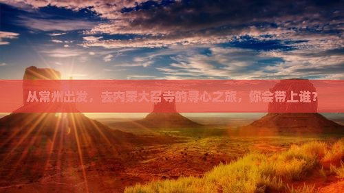 从常州出发，去内蒙大召寺的寻心之旅，你会带上谁？