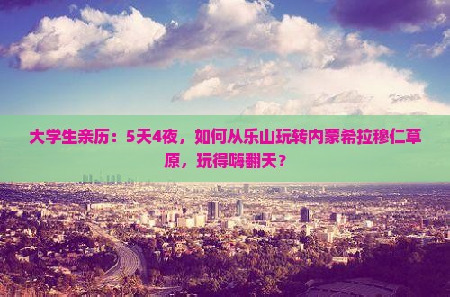 大学生亲历：5天4夜，如何从乐山玩转内蒙希拉穆仁草原，玩得嗨翻天？