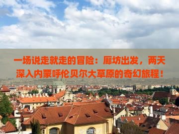 一场说走就走的冒险：廊坊出发，两天深入内蒙呼伦贝尔大草原的奇幻旅程！