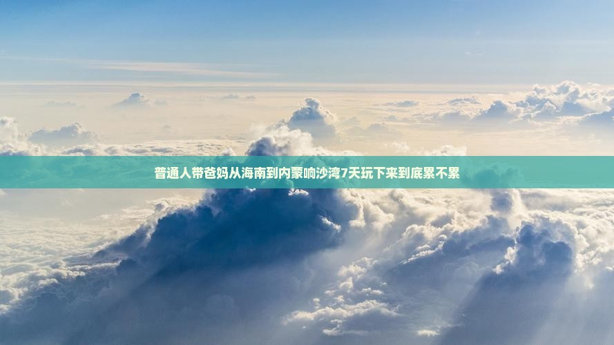 普通人带爸妈从海南到内蒙响沙湾7天玩下来到底累不累