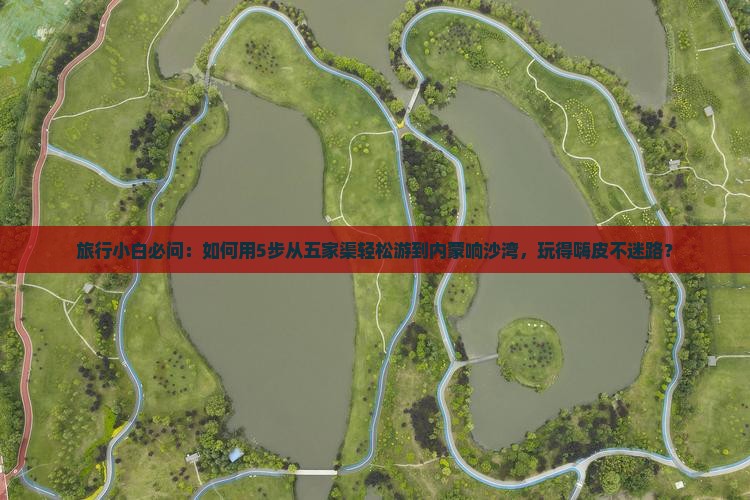 旅行小白必问：如何用5步从五家渠轻松游到内蒙响沙湾，玩得嗨皮不迷路？