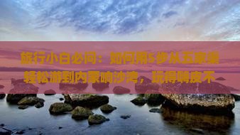 旅行小白必问：如何用5步从五家渠轻松游到内蒙响沙湾，玩得嗨皮不迷路？