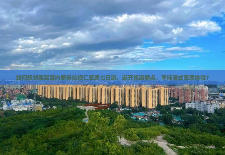 如何规划襄樊至内蒙希拉穆仁草原七日游，避开旅游痛点，享柿浸式草原体验？