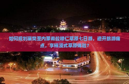 如何规划襄樊至内蒙希拉穆仁草原七日游，避开旅游痛点，享柿浸式草原体验？