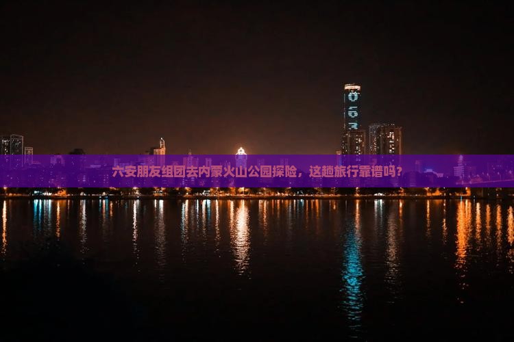 六安朋友组团去内蒙火山公园探险，这趟旅行靠谱吗？