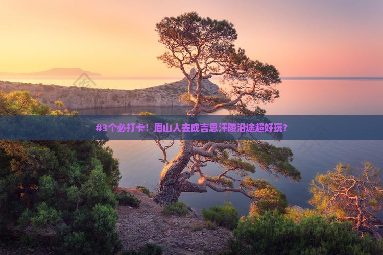 #3个必打卡！眉山人去成吉思汗陵沿途超好玩？