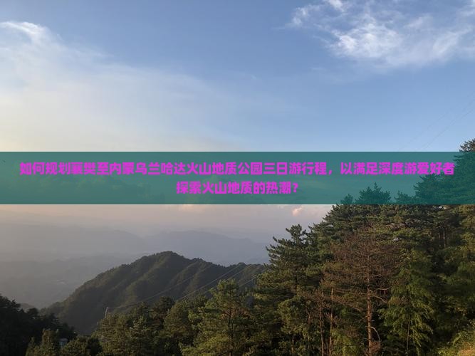如何规划襄樊至内蒙乌兰哈达火山地质公园三日游行程，以满足深度游爱好者探索火山地质的热潮？