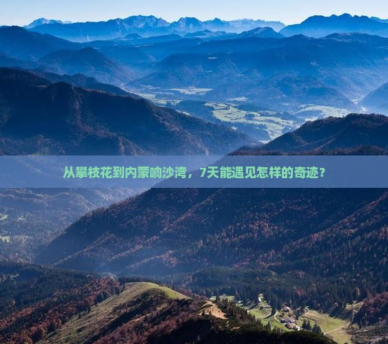 从攀枝花到内蒙响沙湾，7天能遇见怎样的奇迹？