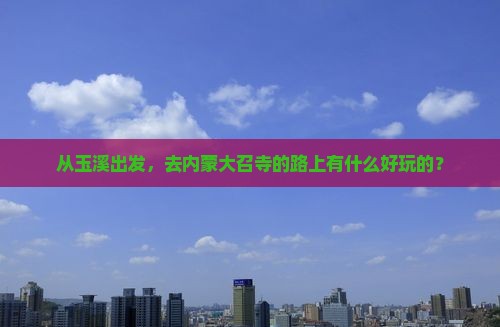 从玉溪出发，去内蒙大召寺的路上有什么好玩的？