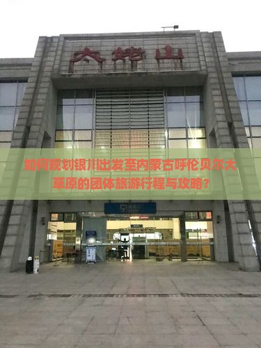 如何规划银川出发至内蒙古呼伦贝尔大草原的团体旅游行程与攻略？