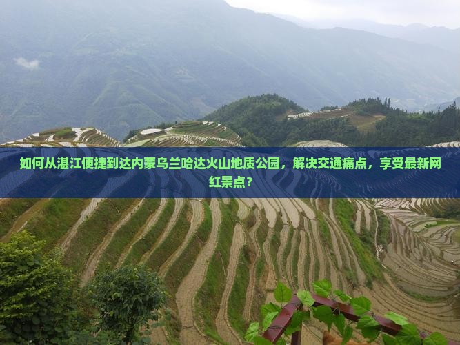 如何从湛江便捷到达内蒙乌兰哈达火山地质公园，解决交通痛点，享受最新网红景点？