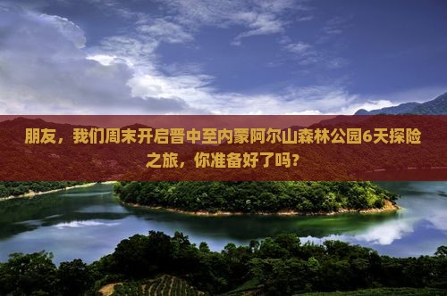 朋友，我们周末开启晋中至内蒙阿尔山森林公园6天探险之旅，你准备好了吗？