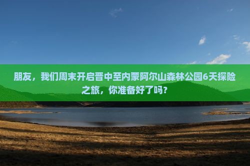 朋友，我们周末开启晋中至内蒙阿尔山森林公园6天探险之旅，你准备好了吗？
