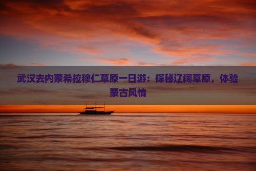 武汉去内蒙希拉穆仁草原一日游：探秘辽阔草原，体验蒙古风情
