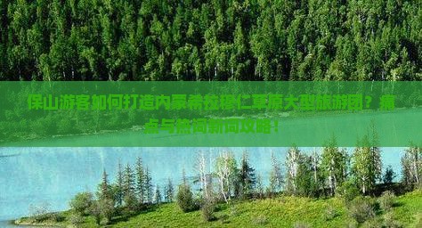保山游客如何打造内蒙希拉穆仁草原大型旅游团？痛点与热词新词攻略！