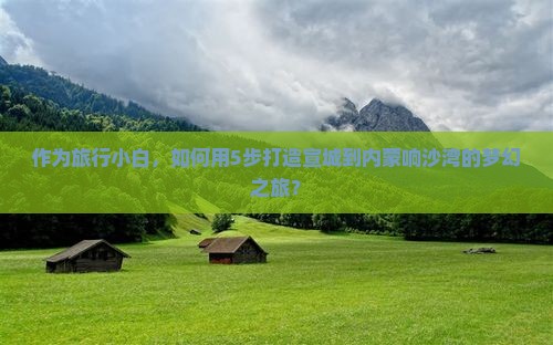 作为旅行小白，如何用5步打造宣城到内蒙响沙湾的梦幻之旅？