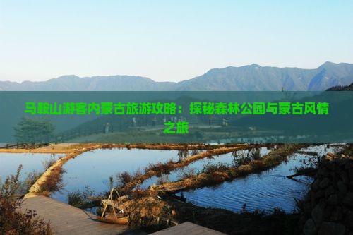 马鞍山游客内蒙古旅游攻略：探秘森林公园与蒙古风情之旅