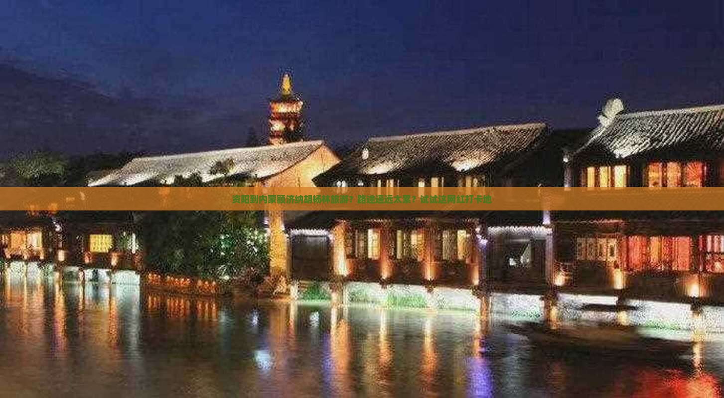 资阳到内蒙额济纳胡杨林旅游？路途遥远太累？试试这网红打卡地