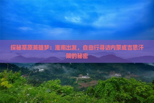 探秘草原英雄梦：淮南出发，自由行寻访内蒙成吉思汗陵的秘密
